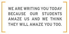 We are writing you today because our students amaze us and we think they will amaze you too.